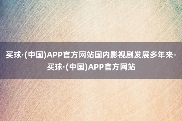 买球·(中国)APP官方网站国内影视剧发展多年来-买球·(中国)APP官方网站