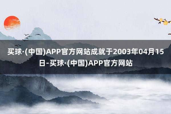 买球·(中国)APP官方网站成就于2003年04月15日-买球·(中国)APP官方网站