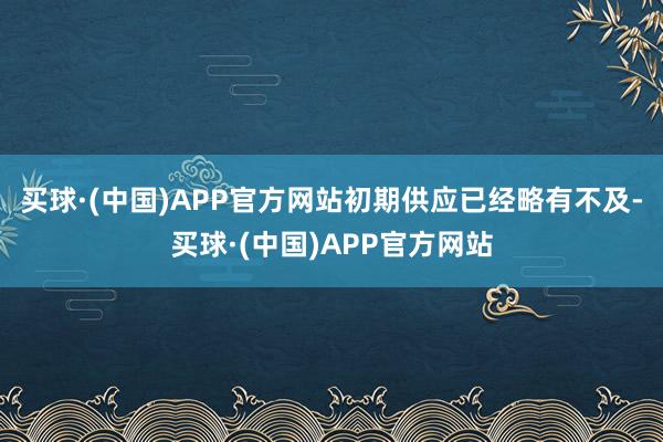 买球·(中国)APP官方网站初期供应已经略有不及-买球·(中国)APP官方网站