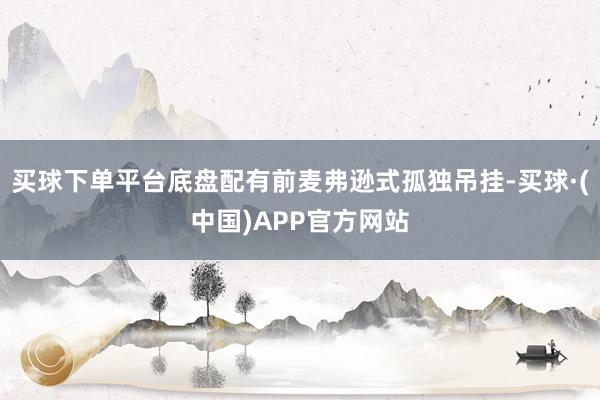 买球下单平台底盘配有前麦弗逊式孤独吊挂-买球·(中国)APP官方网站