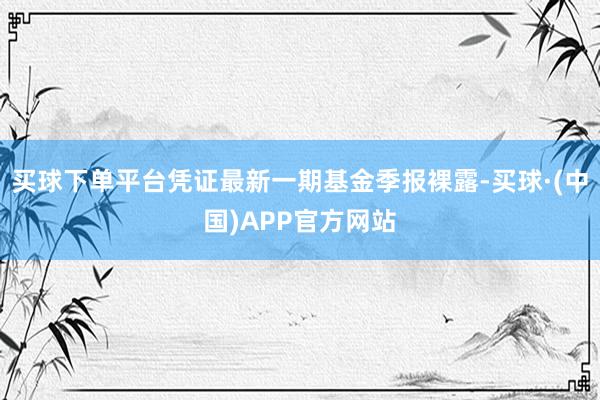 买球下单平台凭证最新一期基金季报裸露-买球·(中国)APP官方网站