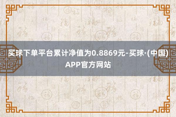 买球下单平台累计净值为0.8869元-买球·(中国)APP官方网站