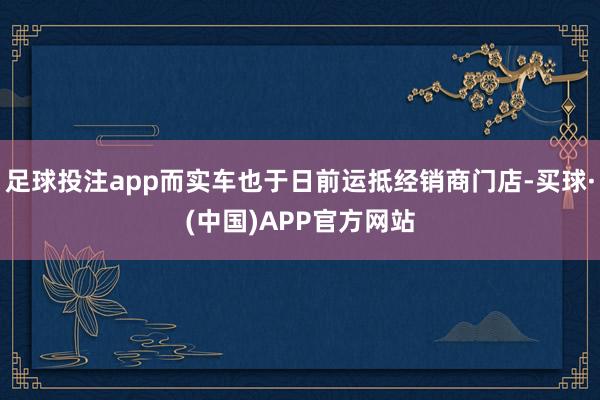 足球投注app而实车也于日前运抵经销商门店-买球·(中国)APP官方网站