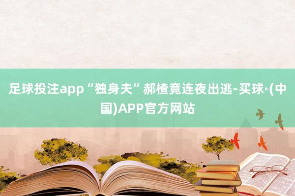 足球投注app“独身夫”郝楂竟连夜出逃-买球·(中国)APP官方网站