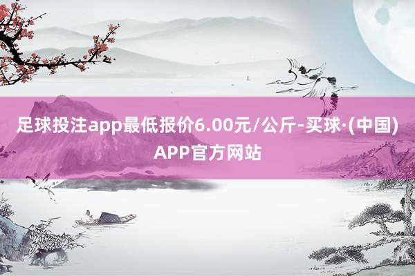 足球投注app最低报价6.00元/公斤-买球·(中国)APP官方网站