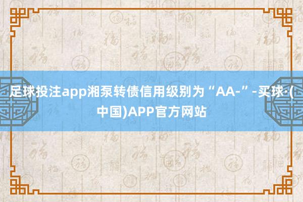 足球投注app湘泵转债信用级别为“AA-”-买球·(中国)APP官方网站