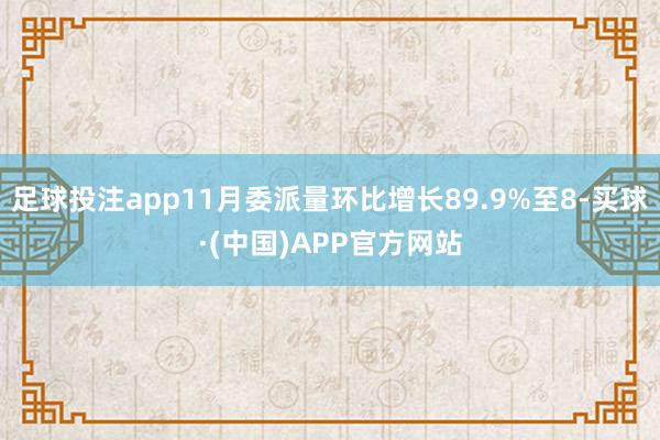 足球投注app11月委派量环比增长89.9%至8-买球·(中国)APP官方网站