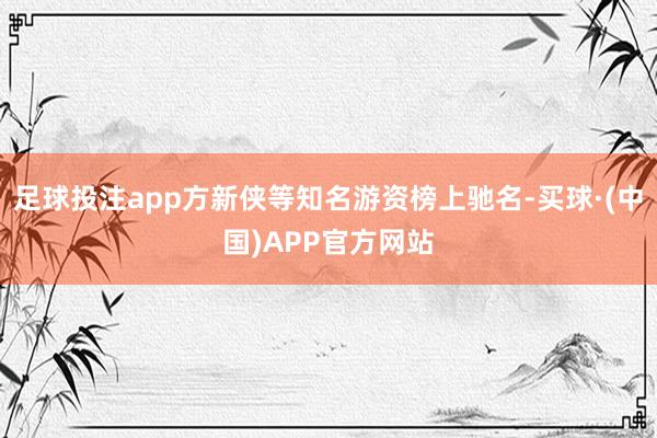 足球投注app方新侠等知名游资榜上驰名-买球·(中国)APP官方网站