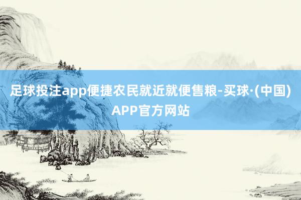 足球投注app便捷农民就近就便售粮-买球·(中国)APP官方网站