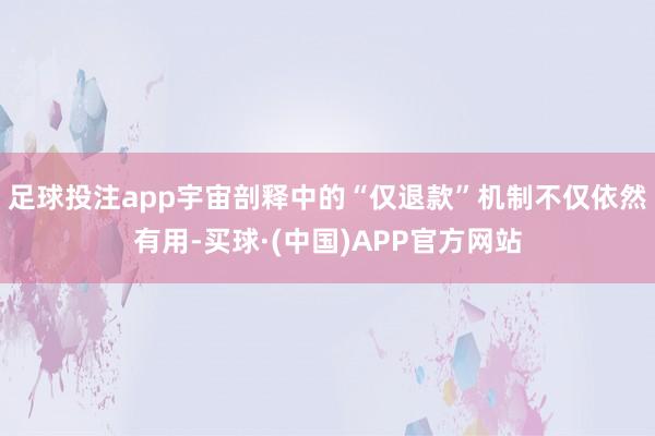 足球投注app宇宙剖释中的“仅退款”机制不仅依然有用-买球·(中国)APP官方网站