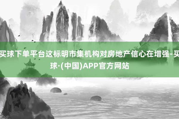 买球下单平台这标明市集机构对房地产信心在增强-买球·(中国)APP官方网站