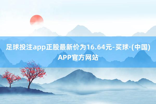 足球投注app正股最新价为16.64元-买球·(中国)APP官方网站