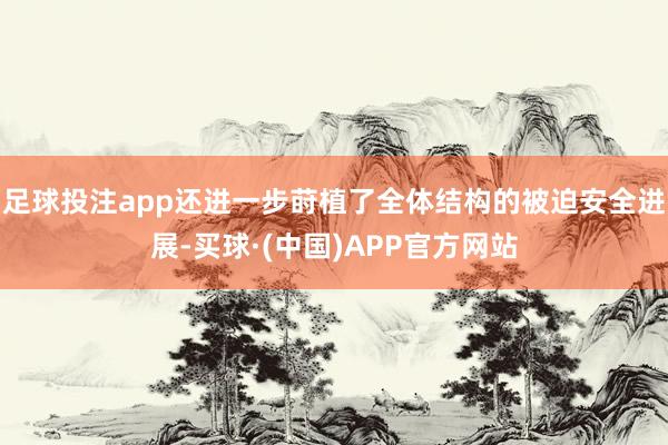 足球投注app还进一步莳植了全体结构的被迫安全进展-买球·(中国)APP官方网站