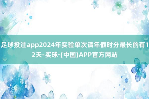 足球投注app2024年实验单次请年假时分最长的有12天-买球·(中国)APP官方网站