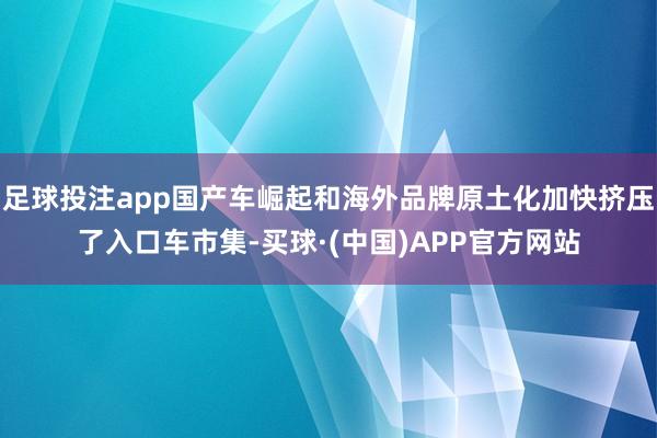 足球投注app国产车崛起和海外品牌原土化加快挤压了入口车市集-买球·(中国)APP官方网站