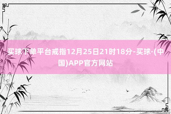 买球下单平台戒指12月25日21时18分-买球·(中国)APP官方网站