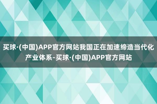 买球·(中国)APP官方网站我国正在加速缔造当代化产业体系-买球·(中国)APP官方网站