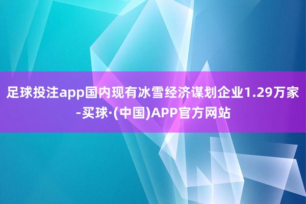 足球投注app国内现有冰雪经济谋划企业1.29万家-买球·(中国)APP官方网站