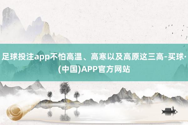 足球投注app不怕高温、高寒以及高原这三高-买球·(中国)APP官方网站