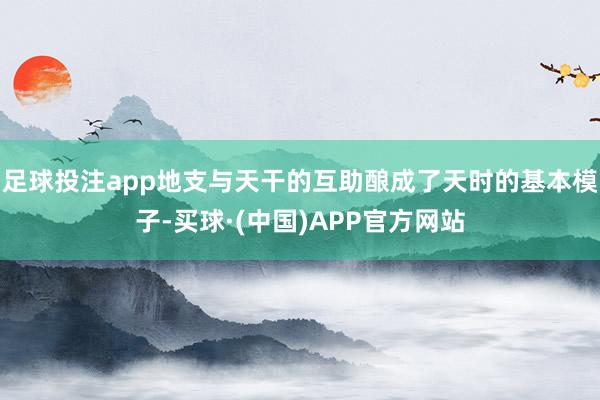 足球投注app地支与天干的互助酿成了天时的基本模子-买球·(中国)APP官方网站