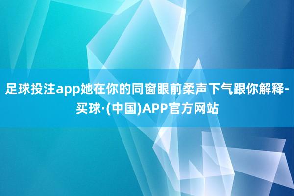 足球投注app她在你的同窗眼前柔声下气跟你解释-买球·(中国)APP官方网站