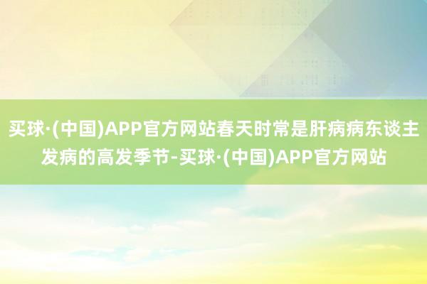 买球·(中国)APP官方网站春天时常是肝病病东谈主发病的高发季节-买球·(中国)APP官方网站