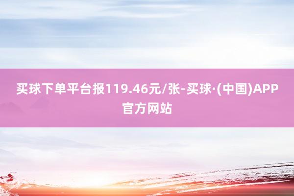 买球下单平台报119.46元/张-买球·(中国)APP官方网站