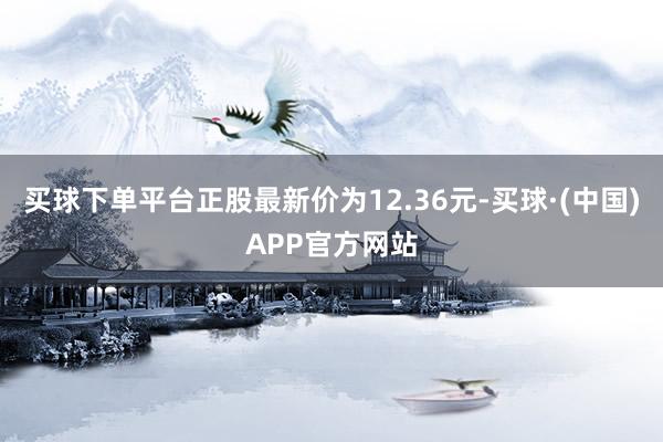 买球下单平台正股最新价为12.36元-买球·(中国)APP官方网站