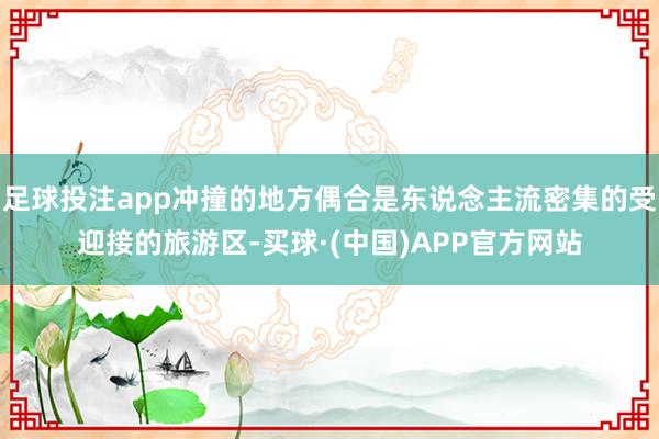 足球投注app冲撞的地方偶合是东说念主流密集的受迎接的旅游区-买球·(中国)APP官方网站