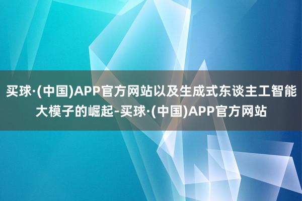 买球·(中国)APP官方网站以及生成式东谈主工智能大模子的崛起-买球·(中国)APP官方网站