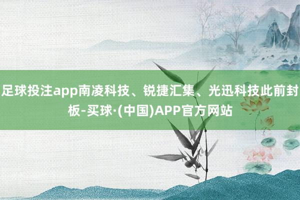 足球投注app南凌科技、锐捷汇集、光迅科技此前封板-买球·(中国)APP官方网站