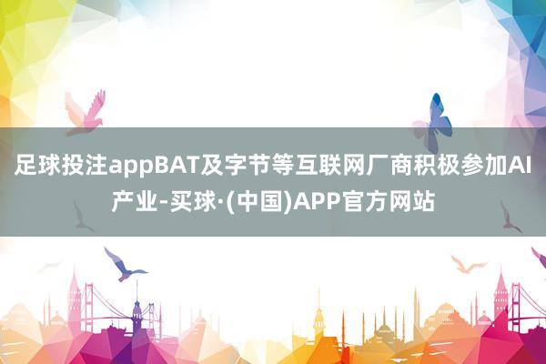 足球投注appBAT及字节等互联网厂商积极参加AI产业-买球·(中国)APP官方网站