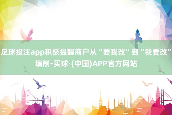 足球投注app积极提醒商户从“要我改”到“我要改”编削-买球·(中国)APP官方网站