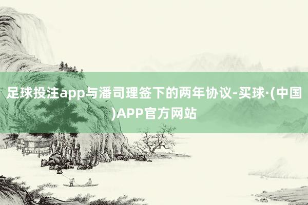 足球投注app与潘司理签下的两年协议-买球·(中国)APP官方网站