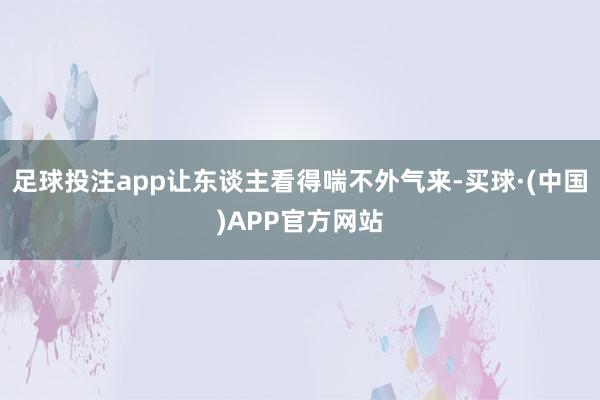 足球投注app让东谈主看得喘不外气来-买球·(中国)APP官方网站