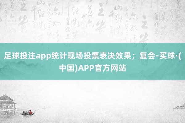 足球投注app统计现场投票表决效果；复会-买球·(中国)APP官方网站