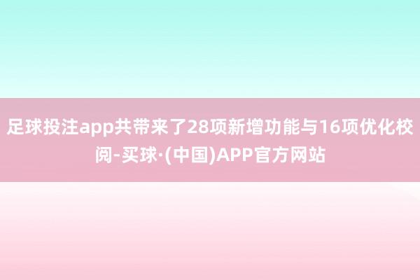 足球投注app共带来了28项新增功能与16项优化校阅-买球·(中国)APP官方网站