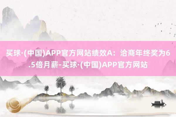 买球·(中国)APP官方网站　　绩效A：洽商年终奖为6.5倍月薪-买球·(中国)APP官方网站