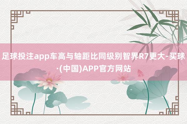 足球投注app车高与轴距比同级别智界R7更大-买球·(中国)APP官方网站