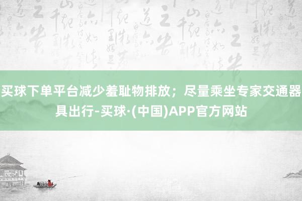 买球下单平台减少羞耻物排放；尽量乘坐专家交通器具出行-买球·(中国)APP官方网站