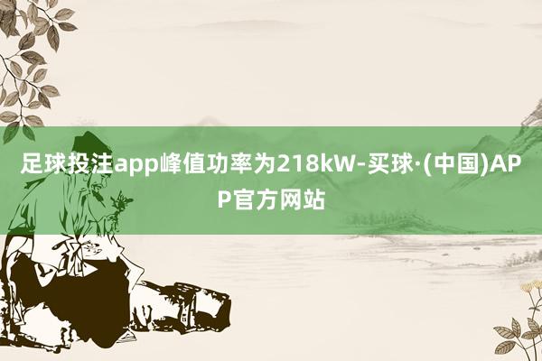 足球投注app峰值功率为218kW-买球·(中国)APP官方网站