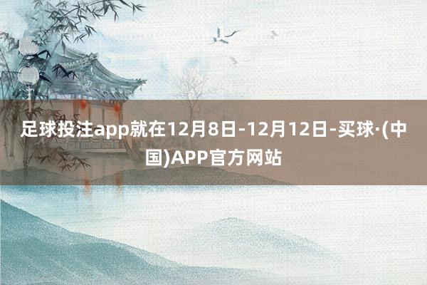 足球投注app就在12月8日-12月12日-买球·(中国)APP官方网站