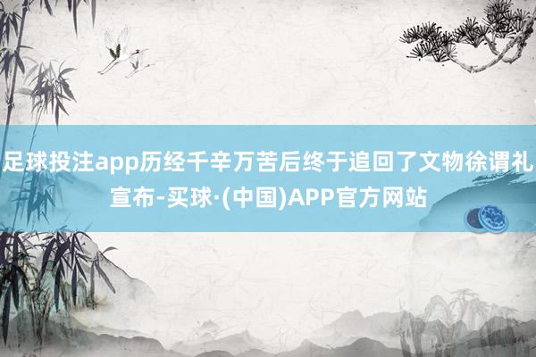 足球投注app历经千辛万苦后终于追回了文物徐谓礼宣布-买球·(中国)APP官方网站