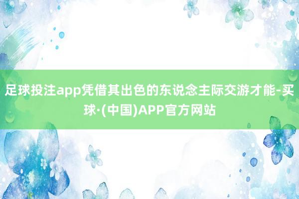 足球投注app凭借其出色的东说念主际交游才能-买球·(中国)APP官方网站