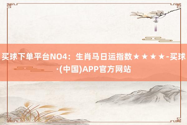 买球下单平台NO4：生肖马日运指数★★★★-买球·(中国)APP官方网站