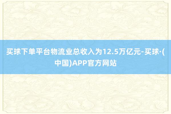 买球下单平台物流业总收入为12.5万亿元-买球·(中国)APP官方网站