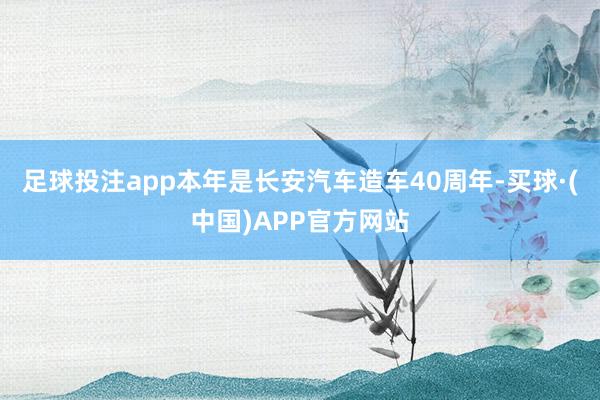 足球投注app本年是长安汽车造车40周年-买球·(中国)APP官方网站