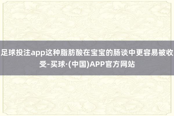 足球投注app这种脂肪酸在宝宝的肠谈中更容易被收受-买球·(中国)APP官方网站