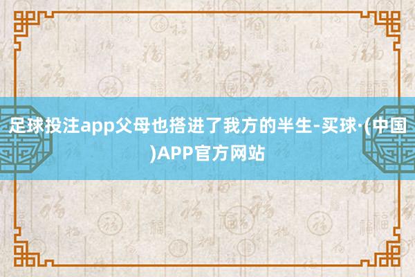 足球投注app父母也搭进了我方的半生-买球·(中国)APP官方网站