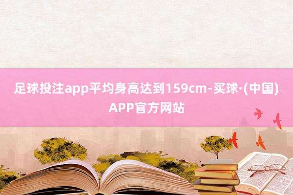 足球投注app平均身高达到159cm-买球·(中国)APP官方网站